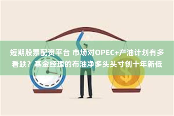 短期股票配资平台 市场对OPEC+产油计划有多看跌？基金经理的布油净多头头寸创十年新低