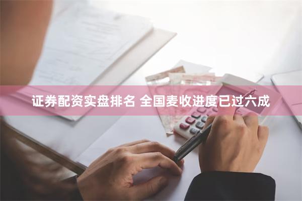 证券配资实盘排名 全国麦收进度已过六成