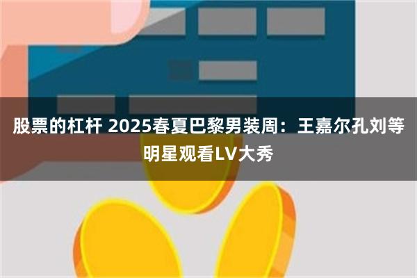 股票的杠杆 2025春夏巴黎男装周：王嘉尔孔刘等明星观看LV大秀