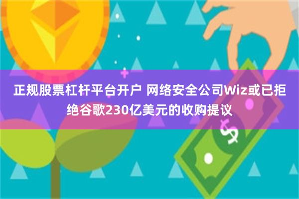 正规股票杠杆平台开户 网络安全公司Wiz或已拒绝谷歌230亿美元的收购提议