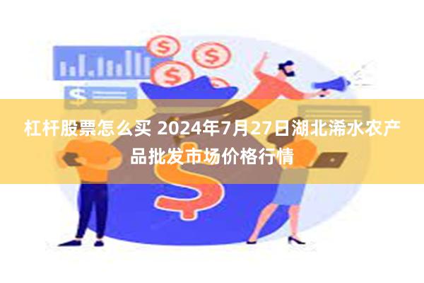 杠杆股票怎么买 2024年7月27日湖北浠水农产品批发市场价格行情