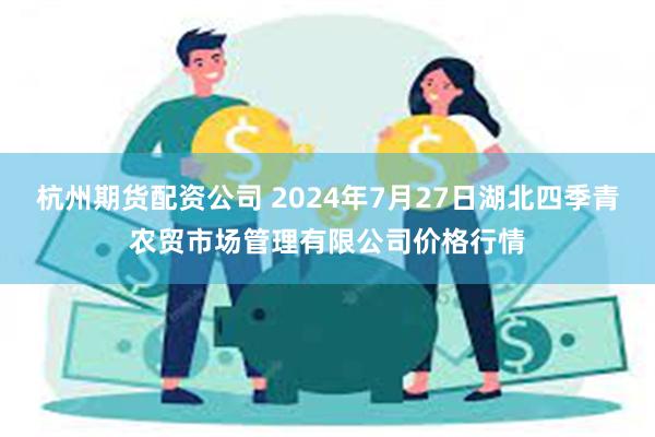 杭州期货配资公司 2024年7月27日湖北四季青农贸市场管理有限公司价格行情