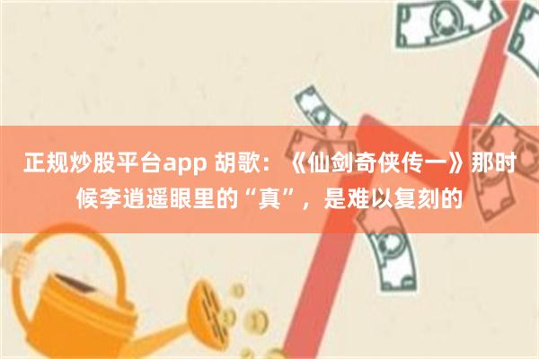 正规炒股平台app 胡歌：《仙剑奇侠传一》那时候李逍遥眼里的“真”，是难以复刻的