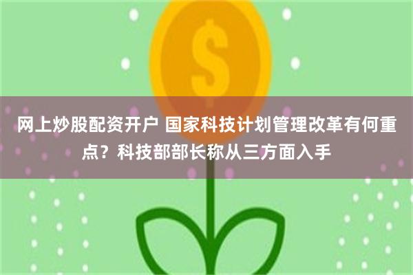 网上炒股配资开户 国家科技计划管理改革有何重点？科技部部长称从三方面入手