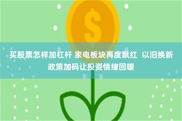 买股票怎样加杠杆 家电板块再度飘红  以旧换新政策加码让投资情绪回暖