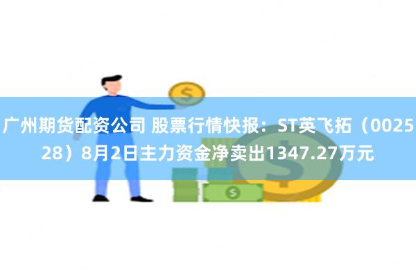 广州期货配资公司 股票行情快报：ST英飞拓（002528）8月2日主力资金净卖出1347.27万元