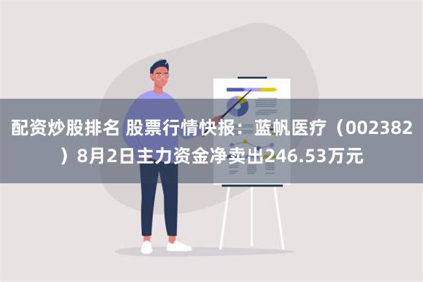 配资炒股排名 股票行情快报：蓝帆医疗（002382）8月2日主力资金净卖出246.53万元