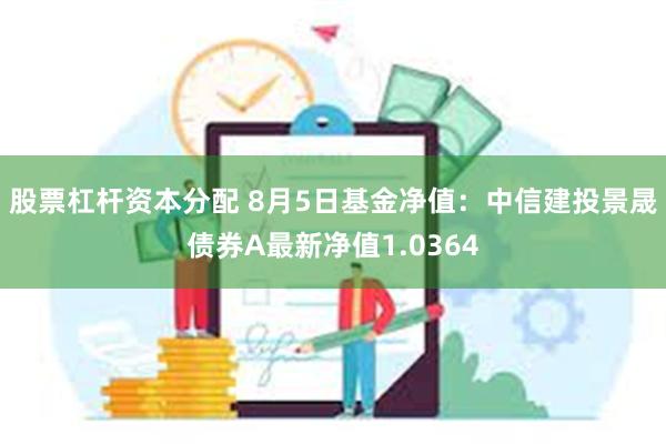 股票杠杆资本分配 8月5日基金净值：中信建投景晟债券A最新净值1.0364