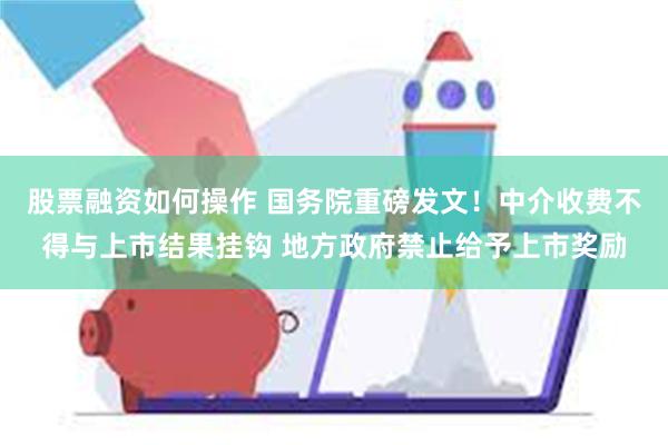 股票融资如何操作 国务院重磅发文！中介收费不得与上市结果挂钩 地方政府禁止给予上市奖励