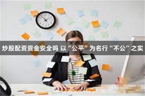 炒股配资资金安全吗 以“公平”为名行“不公”之实