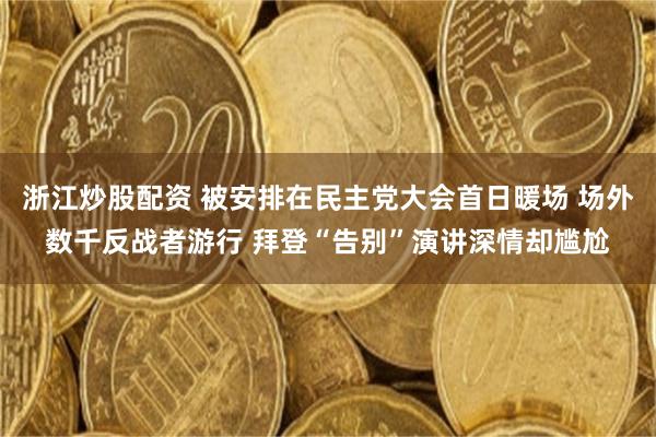 浙江炒股配资 被安排在民主党大会首日暖场 场外数千反战者游行 拜登“告别”演讲深情却尴尬