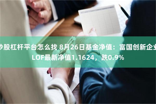 炒股杠杆平台怎么找 8月26日基金净值：富国创新企业LOF最新净值1.1624，跌0.9%