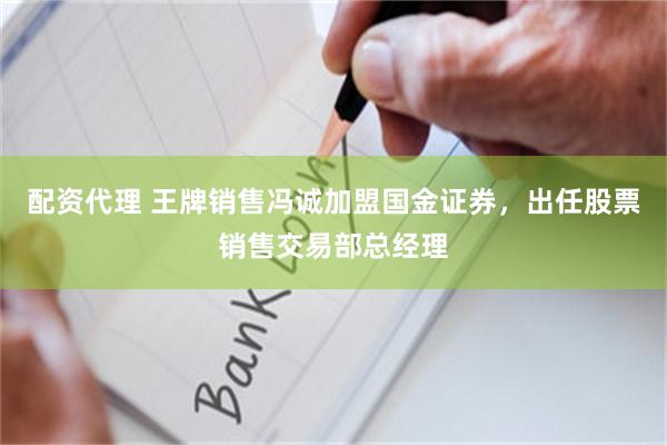 配资代理 王牌销售冯诚加盟国金证券，出任股票销售交易部总经理