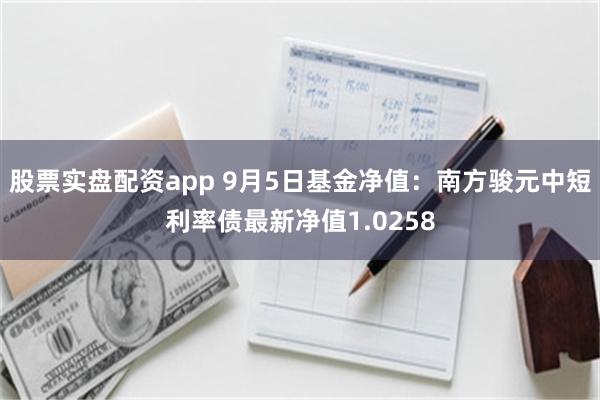 股票实盘配资app 9月5日基金净值：南方骏元中短利率债最新净值1.0258