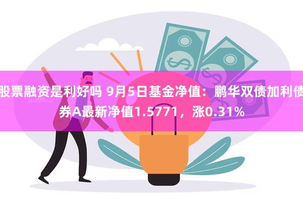 股票融资是利好吗 9月5日基金净值：鹏华双债加利债券A最新净值1.5771，涨0.31%