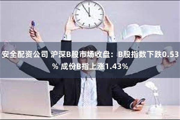 安全配资公司 沪深B股市场收盘：B股指数下跌0.53% 成份B指上涨1.43%