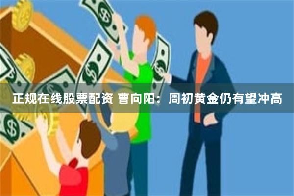 正规在线股票配资 曹向阳：周初黄金仍有望冲高