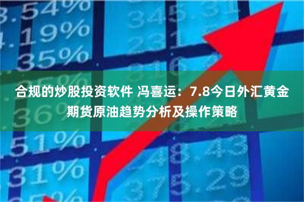 合规的炒股投资软件 冯喜运：7.8今日外汇黄金期货原油趋势分析及操作策略