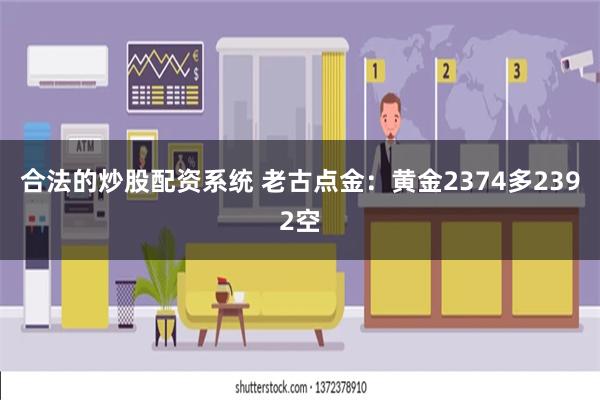 合法的炒股配资系统 老古点金：黄金2374多2392空