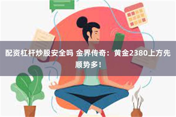 配资杠杆炒股安全吗 金界传奇：黄金2380上方先顺势多！