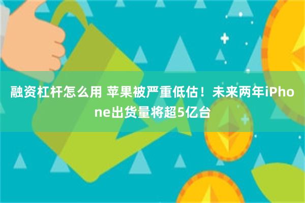 融资杠杆怎么用 苹果被严重低估！未来两年iPhone出货量将超5亿台