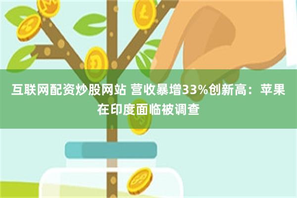 互联网配资炒股网站 营收暴增33%创新高：苹果在印度面临被调查