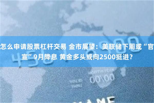 怎么申请股票杠杆交易 金市展望：美联储下周或“官宣”9月降息 黄金多头或向2500挺进？