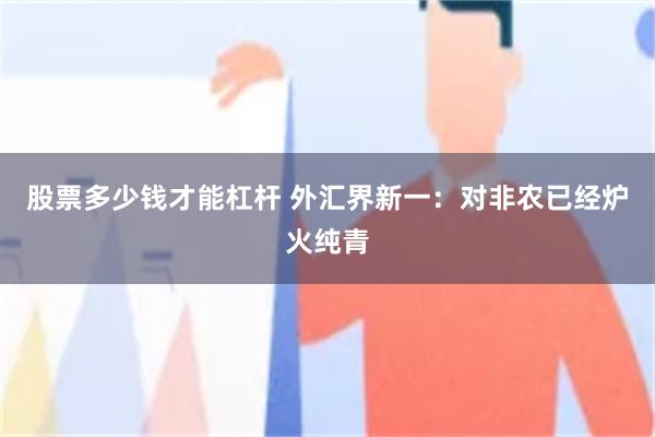 股票多少钱才能杠杆 外汇界新一：对非农已经炉火纯青