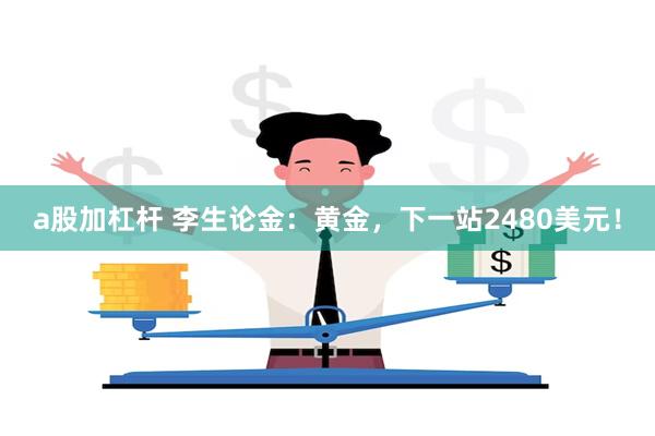 a股加杠杆 李生论金：黄金，下一站2480美元！