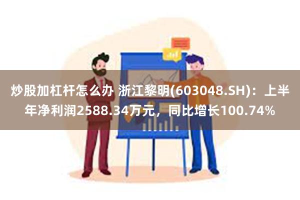 炒股加杠杆怎么办 浙江黎明(603048.SH)：上半年净利润2588.34万元，同比增长100.74%