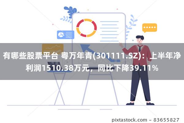 有哪些股票平台 粤万年青(301111.SZ)：上半年净利润1510.38万元，同比下降39.11%