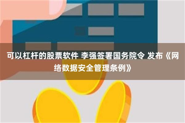 可以杠杆的股票软件 李强签署国务院令 发布《网络数据安全管理条例》