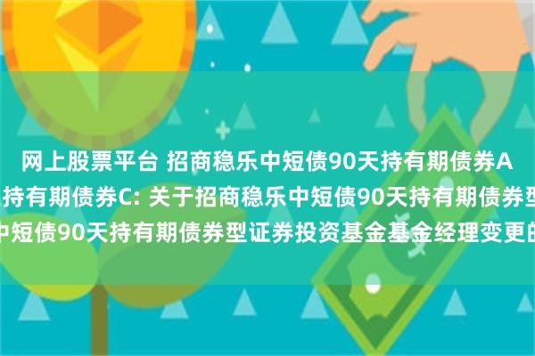 网上股票平台 招商稳乐中短债90天持有期债券A,招商稳乐中短债90天持有期债券C: 关于招商稳乐中短债90天持有期债券型证券投资基金基金经理变更的公告