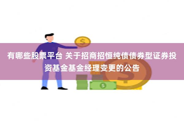 有哪些股票平台 关于招商招恒纯债债券型证券投资基金基金经理变更的公告