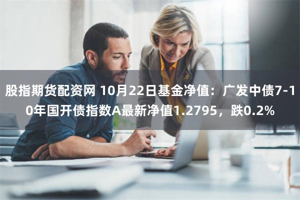 股指期货配资网 10月22日基金净值：广发中债7-10年国开债指数A最新净值1.2795，跌0.2%