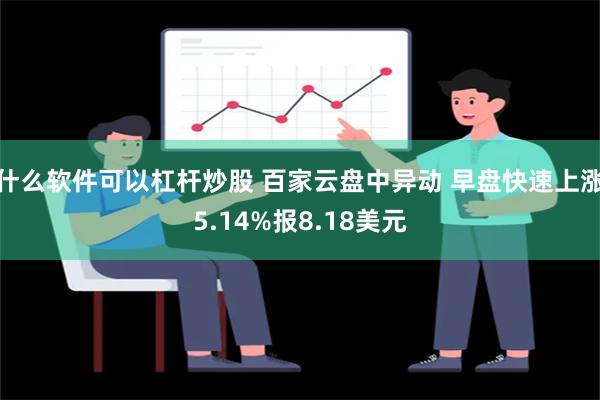 什么软件可以杠杆炒股 百家云盘中异动 早盘快速上涨5.14%报8.18美元