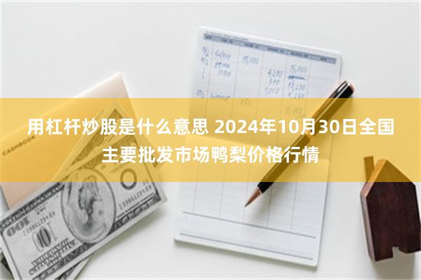 用杠杆炒股是什么意思 2024年10月30日全国主要批发市场鸭梨价格行情