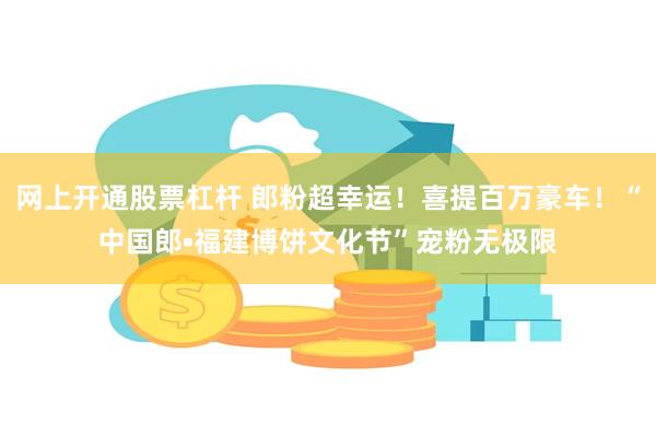 网上开通股票杠杆 郎粉超幸运！喜提百万豪车！“中国郎•福建博饼文化节”宠粉无极限