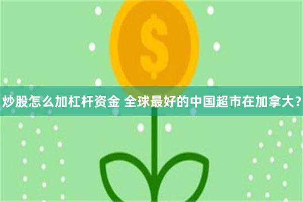 炒股怎么加杠杆资金 全球最好的中国超市在加拿大？