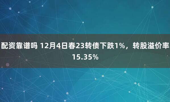 配资靠谱吗 12月4日春23转债下跌1%，转股溢价率15.35%