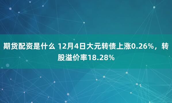 期货配资是什么 12月4日大元转债上涨0.26%，转股溢价率18.28%