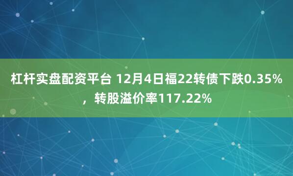 杠杆实盘配资平台 12月4日福22转债下跌0.35%，转股溢价率117.22%