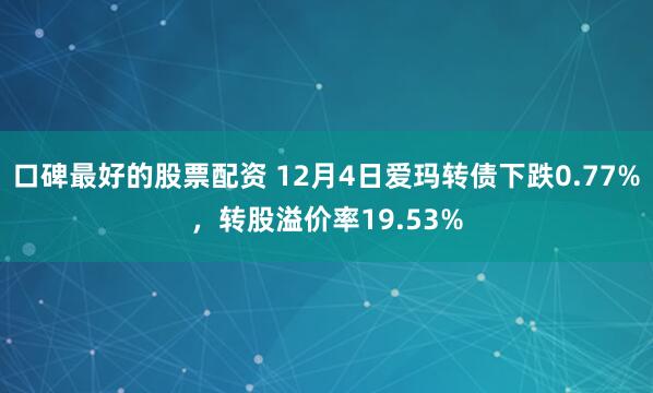 口碑最好的股票配资 12月4日爱玛转债下跌0.77%，转股溢价率19.53%