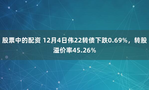 股票中的配资 12月4日伟22转债下跌0.69%，转股溢价率45.26%