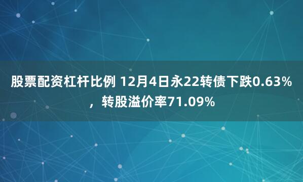 股票配资杠杆比例 12月4日永22转债下跌0.63%，转股溢价率71.09%