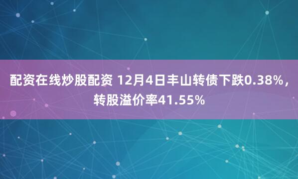 配资在线炒股配资 12月4日丰山转债下跌0.38%，转股溢价率41.55%