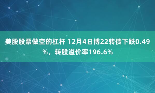 美股股票做空的杠杆 12月4日博22转债下跌0.49%，转股溢价率196.6%