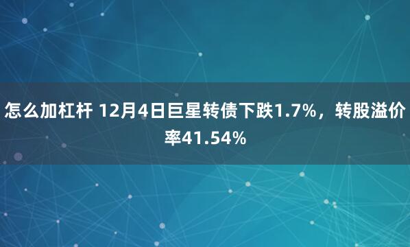 怎么加杠杆 12月4日巨星转债下跌1.7%，转股溢价率41.54%