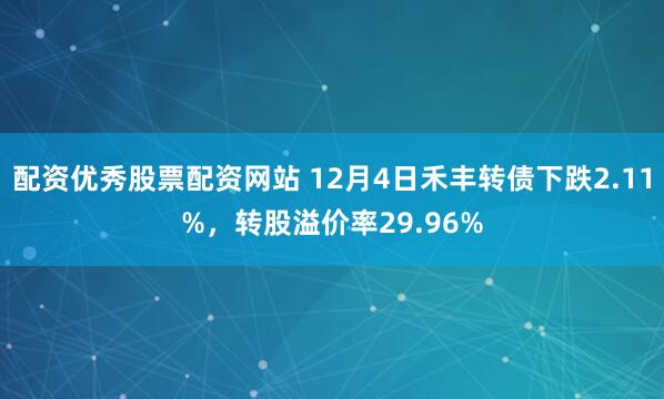 配资优秀股票配资网站 12月4日禾丰转债下跌2.11%，转股溢价率29.96%