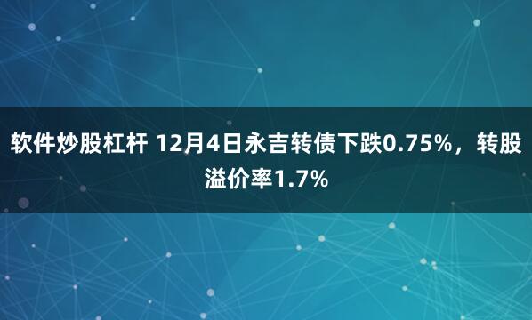 软件炒股杠杆 12月4日永吉转债下跌0.75%，转股溢价率1.7%